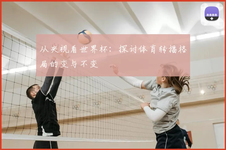从央视看世界杯:探讨体育转播格局的变与不变