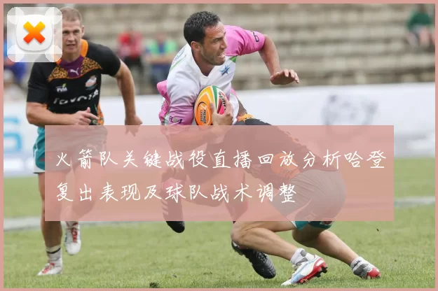 火箭队关键战役直播回放分析哈登复出表现及球队战术调整