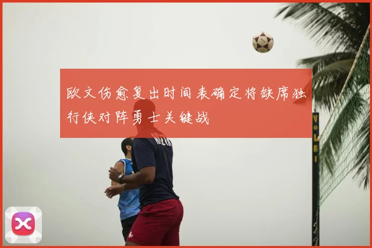 欧文伤愈复出时间表确定将缺席独行侠对阵勇士关键战