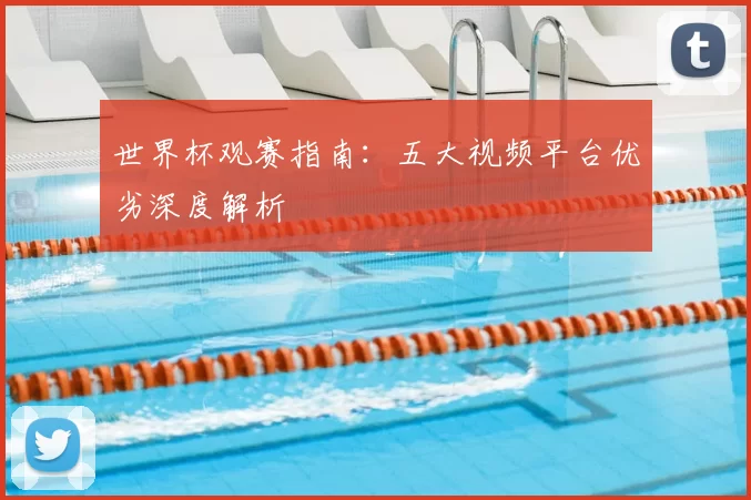世界杯观赛指南:五大视频平台优劣深度解析