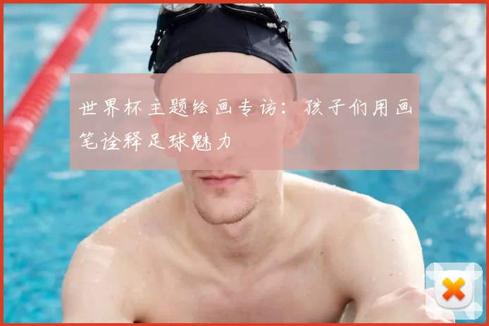 世界杯主题绘画专访:孩子们用画笔诠释足球魅力