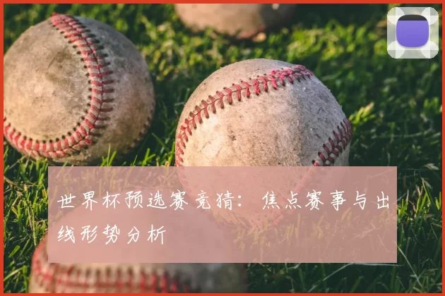 世界杯预选赛竞猜:焦点赛事与出线形势分析