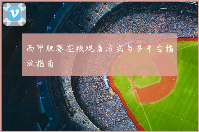 西甲联赛在线观看方式与多平台播放指南