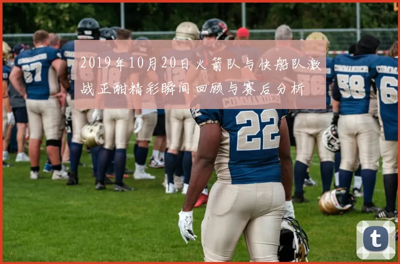 2019年10月20日火箭队与快船队激战正酣精彩瞬间回顾与赛后分析