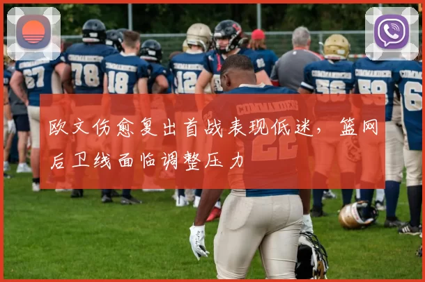 欧文伤愈复出首战表现低迷，篮网后卫线面临调整压力