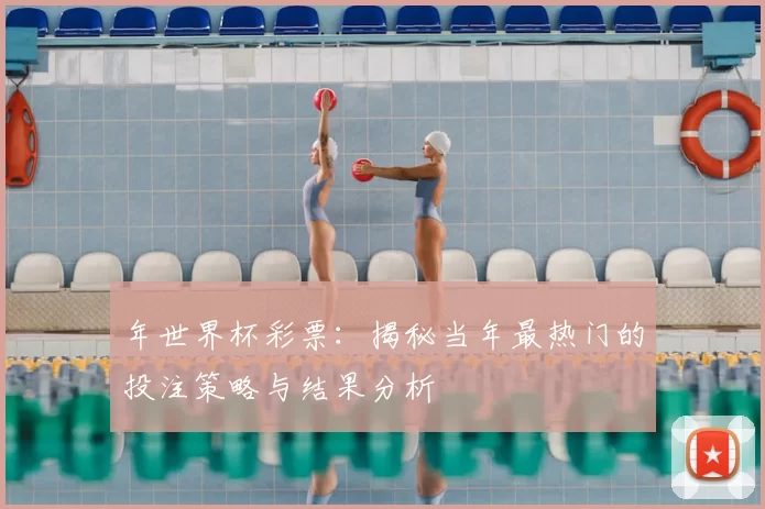 年世界杯彩票:揭秘当年最热门的投注策略与结果分析