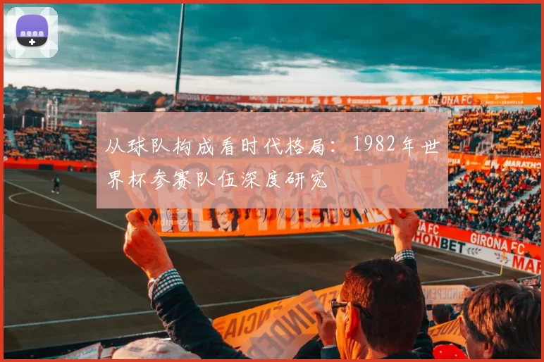 从球队构成看时代格局:1982年世界杯参赛队伍深度研究