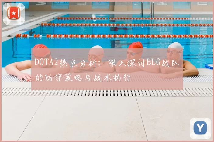 DOTA2热点分析:深入探讨BLG战队的防守策略与战术执行