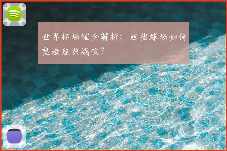世界杯场馆全解析：这些球场如何塑造经典战役？