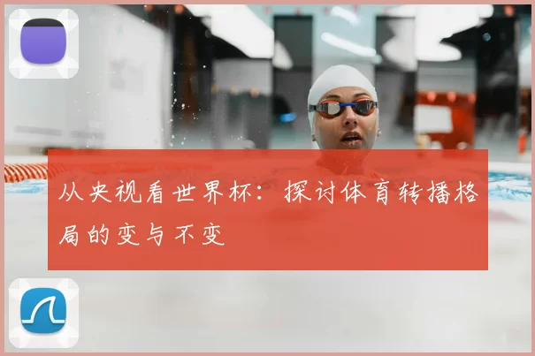 从央视看世界杯:探讨体育转播格局的变与不变