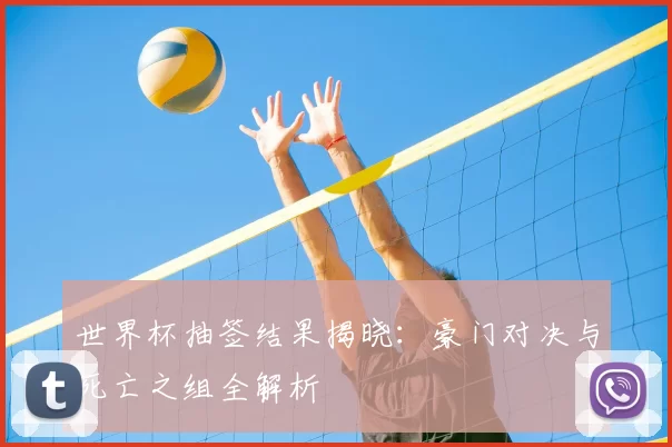世界杯抽签结果揭晓:豪门对决与死亡之组全解析