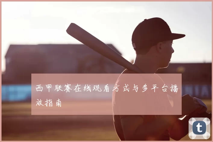 西甲联赛在线观看方式与多平台播放指南