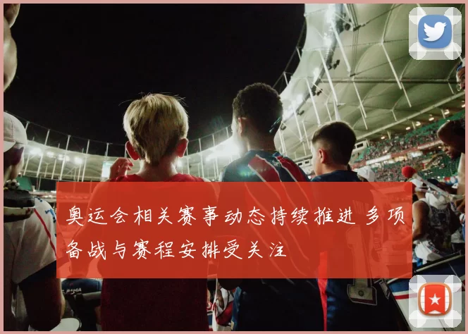奥运会相关赛事动态持续推进 多项备战与赛程安排受关注
